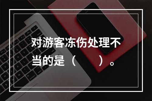 对游客冻伤处理不当的是（　　）。