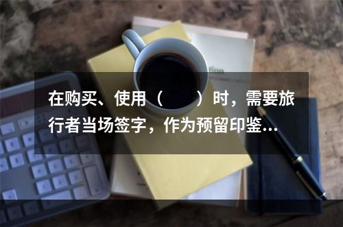 在购买、使用（　　）时，需要旅行者当场签字，作为预留印鉴证