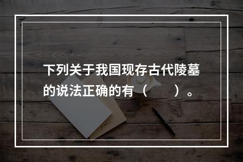 下列关于我国现存古代陵墓的说法正确的有（　　）。