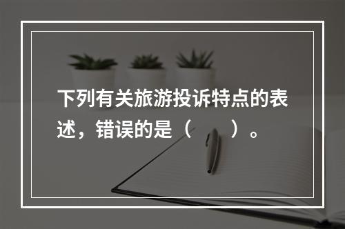 下列有关旅游投诉特点的表述，错误的是（　　）。