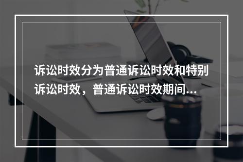 诉讼时效分为普通诉讼时效和特别诉讼时效，普通诉讼时效期间为