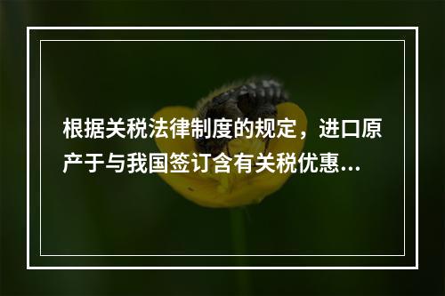 根据关税法律制度的规定，进口原产于与我国签订含有关税优惠条款