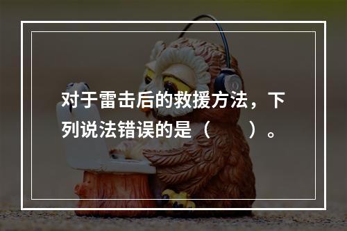 对于雷击后的救援方法，下列说法错误的是（　　）。