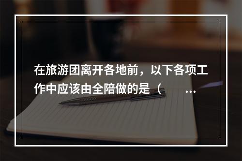 在旅游团离开各地前，以下各项工作中应该由全陪做的是（　　）