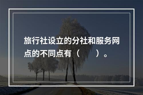 旅行社设立的分社和服务网点的不同点有（　　）。