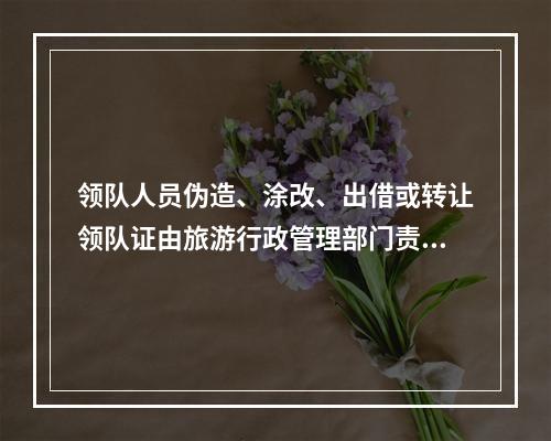 领队人员伪造、涂改、出借或转让领队证由旅游行政管理部门责令