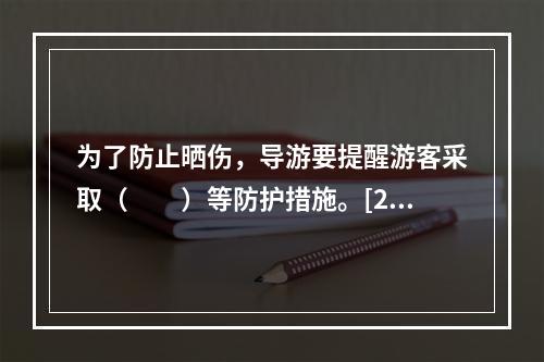 为了防止晒伤，导游要提醒游客采取（　　）等防护措施。[20