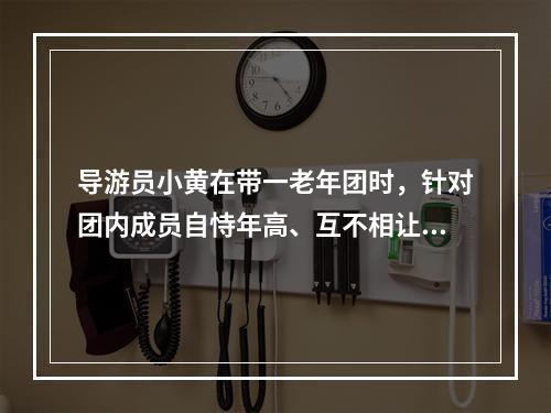 导游员小黄在带一老年团时，针对团内成员自恃年高、互不相让的