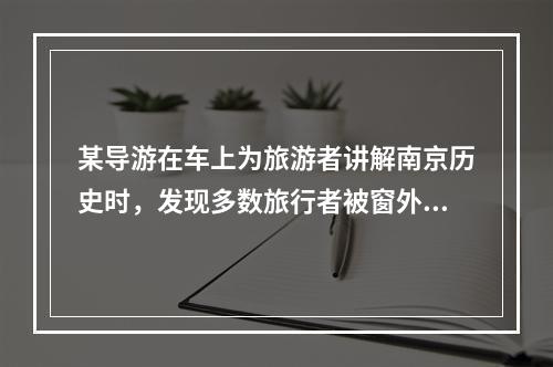 某导游在车上为旅游者讲解南京历史时，发现多数旅行者被窗外的