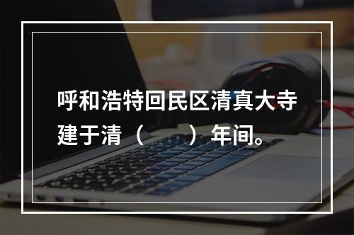 呼和浩特回民区清真大寺建于清（　　）年间。