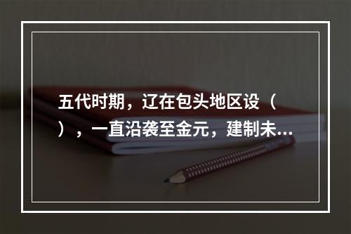 五代时期，辽在包头地区设（　　），一直沿袭至金元，建制未变