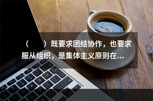 （　　）既要求团结协作，也要求服从组织，是集体主义原则在旅