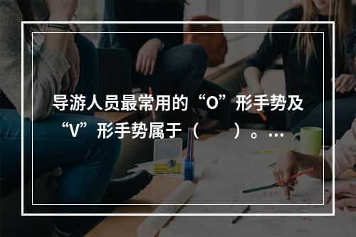 导游人员最常用的“O”形手势及“V”形手势属于（　　）。[