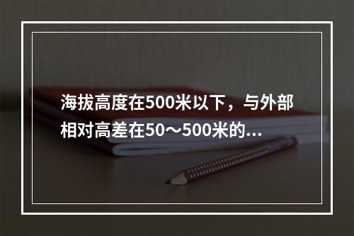 海拔高度在500米以下，与外部相对高差在50～500米的隆