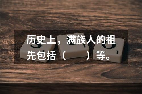 历史上，满族人的祖先包括（　　）等。