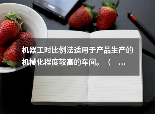 机器工时比例法适用于产品生产的机械化程度较高的车间。（　　）