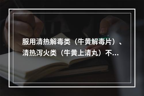 服用清热解毒类（牛黄解毒片）、清热泻火类（牛黄上清丸）不宜吃