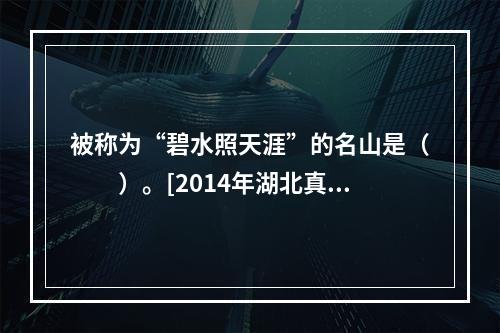 被称为“碧水照天涯”的名山是（　　）。[2014年湖北真题