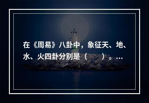 在《周易》八卦中，象征天、地、水、火四卦分别是（　　）。[