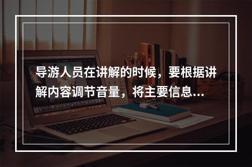 导游人员在讲解的时候，要根据讲解内容调节音量，将主要信息的