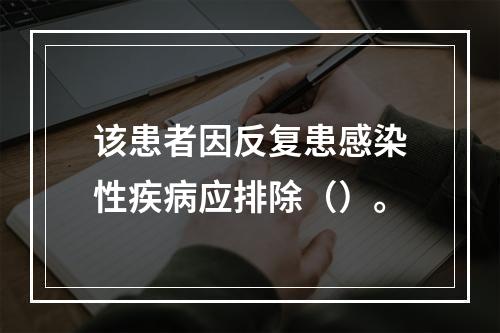 该患者因反复患感染性疾病应排除（）。