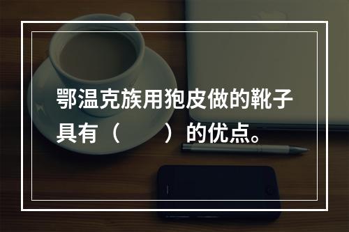 鄂温克族用狍皮做的靴子具有（　　）的优点。