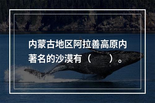 内蒙古地区阿拉善高原内著名的沙漠有（　　）。