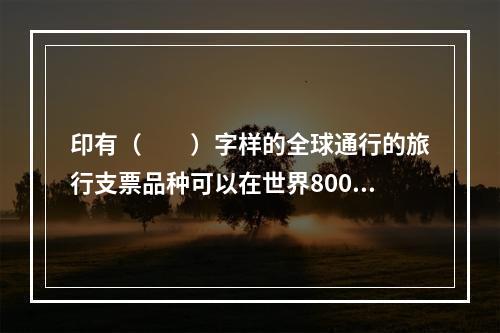 印有（　　）字样的全球通行的旅行支票品种可以在世界800余