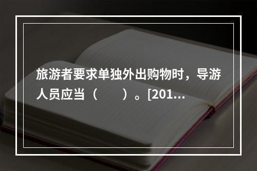 旅游者要求单独外出购物时，导游人员应当（　　）。[2014年