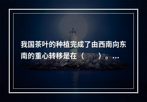 我国茶叶的种植完成了由西南向东南的重心转移是在（　　）。[