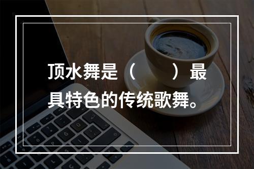 顶水舞是（　　）最具特色的传统歌舞。