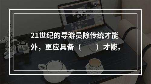 21世纪的导游员除传统才能外，更应具备（　　）才能。