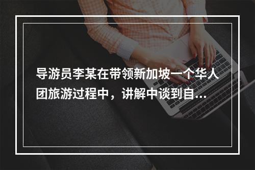 导游员李某在带领新加坡一个华人团旅游过程中，讲解中谈到自己