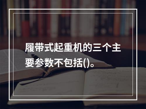 履带式起重机的三个主要参数不包括()。