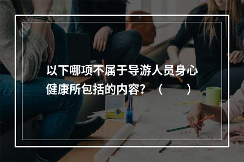 以下哪项不属于导游人员身心健康所包括的内容？（　　）