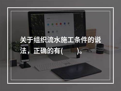 关于组织流水施工条件的说法，正确的有(　　)。