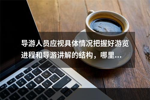 导游人员应视具体情况把握好游览进程和导游讲解的结构，哪里该