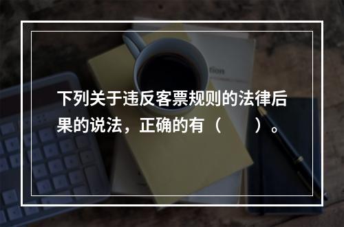 下列关于违反客票规则的法律后果的说法，正确的有（　　）。