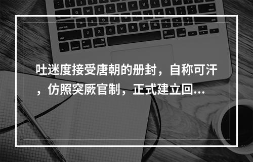 吐迷度接受唐朝的册封，自称可汗，仿照突厥官制，正式建立回纥