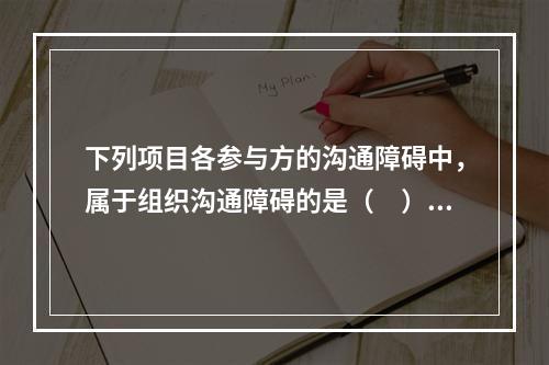 下列项目各参与方的沟通障碍中，属于组织沟通障碍的是（　）。