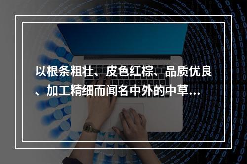 以根条粗壮、皮色红棕、品质优良、加工精细而闻名中外的中草药