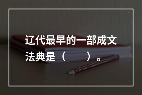 辽代最早的一部成文法典是（　　）。