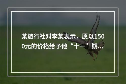 某旅行社对李某表示，愿以1500元的价格给予他“十一”期间