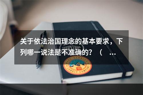 关于依法治国理念的基本要求，下列哪一说法是不准确的？（　　