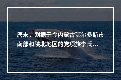 唐末，割据于今内蒙古鄂尔多斯市南部和陕北地区的党项族李氏家