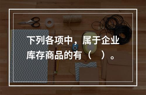 下列各项中，属于企业库存商品的有（　）。