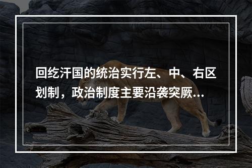 回纥汗国的统治实行左、中、右区划制，政治制度主要沿袭突厥，