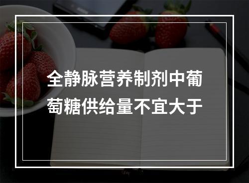 全静脉营养制剂中葡萄糖供给量不宜大于