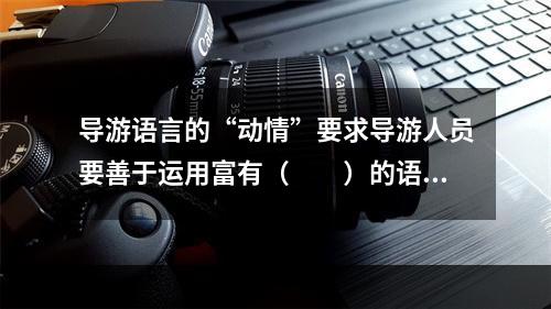 导游语言的“动情”要求导游人员要善于运用富有（　　）的语言