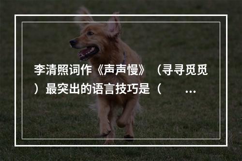 李清照词作《声声慢》（寻寻觅觅）最突出的语言技巧是（　　）